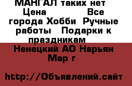 МАНГАЛ таких нет › Цена ­ 40 000 - Все города Хобби. Ручные работы » Подарки к праздникам   . Ненецкий АО,Нарьян-Мар г.